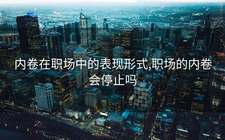 内卷在职场中的表现形式,职场的内卷会停止吗