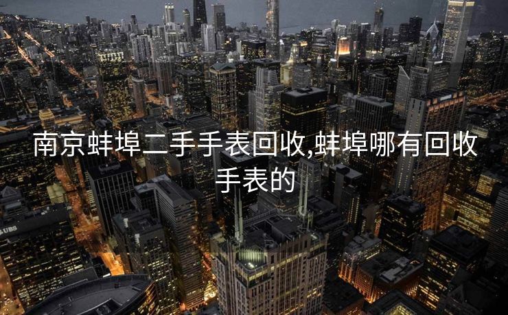 南京蚌埠二手手表回收,蚌埠哪有回收手表的
