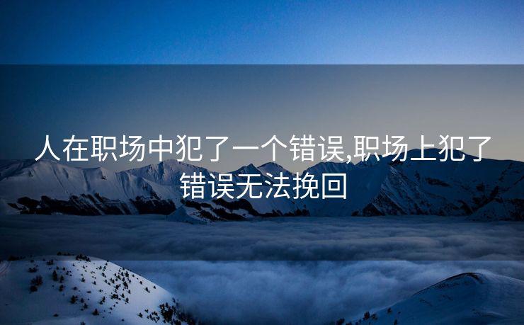 人在职场中犯了一个错误,职场上犯了错误无法挽回