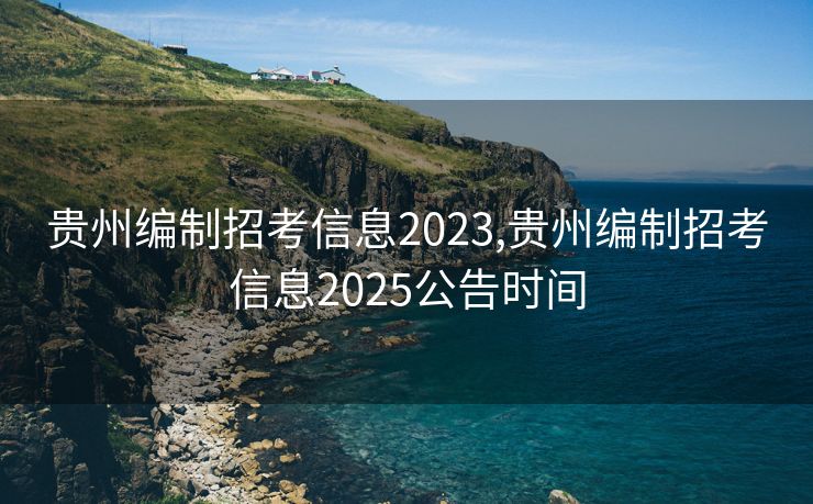贵州编制招考信息2023,贵州编制招考信息2025公告时间