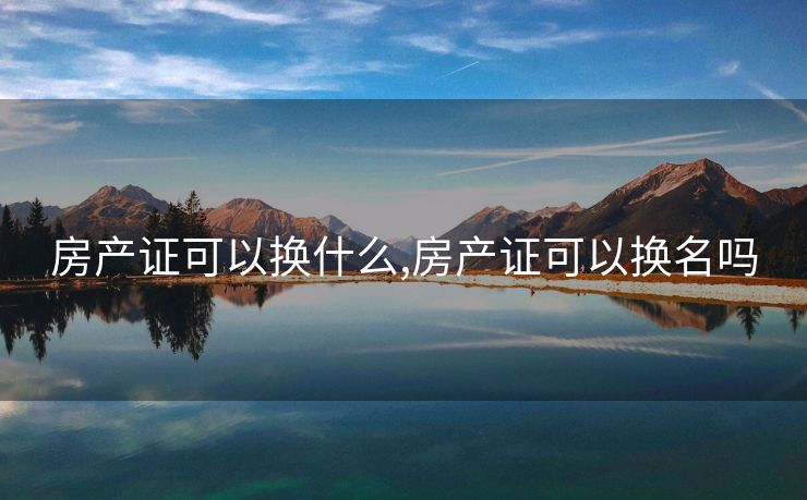房产证可以换什么,房产证可以换名吗