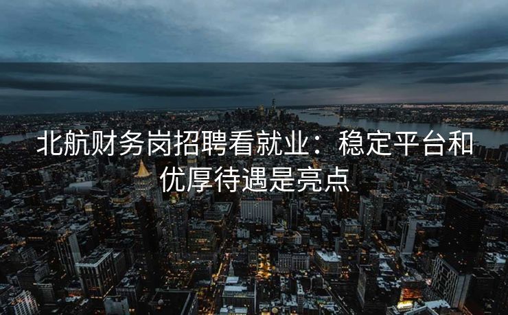 北航财务岗招聘看就业：稳定平台和优厚待遇是亮点