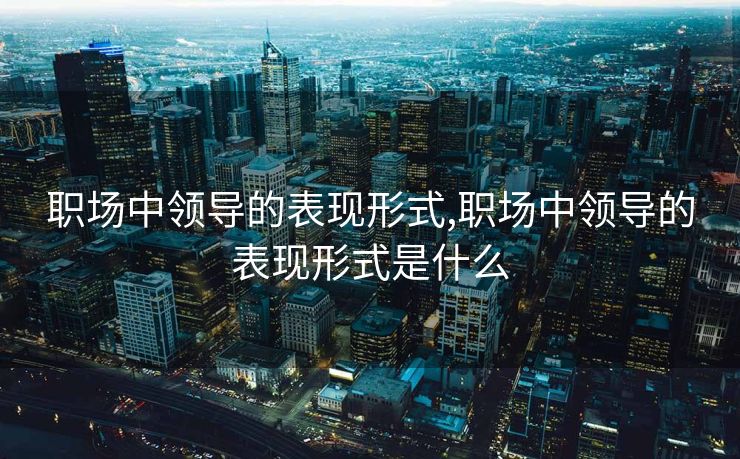 职场中领导的表现形式,职场中领导的表现形式是什么