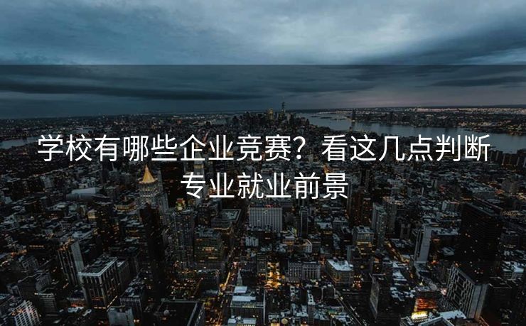 学校有哪些企业竞赛？看这几点判断专业就业前景