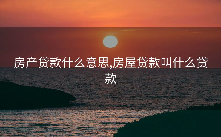 房产贷款什么意思,房屋贷款叫什么贷款