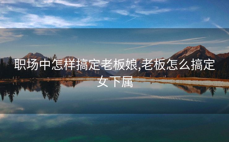 职场中怎样搞定老板娘,老板怎么搞定女下属