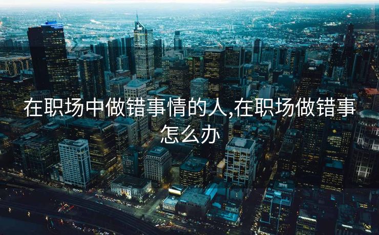 在职场中做错事情的人,在职场做错事怎么办