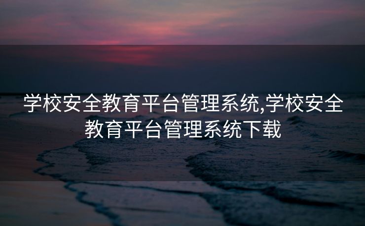学校安全教育平台管理系统,学校安全教育平台管理系统下载