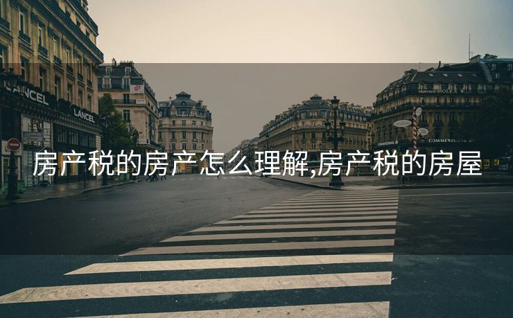 房产税的房产怎么理解,房产税的房屋