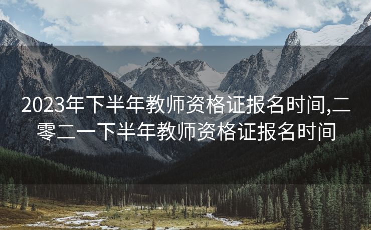 2023年下半年教师资格证报名时间,二零二一下半年教师资格证报名时间