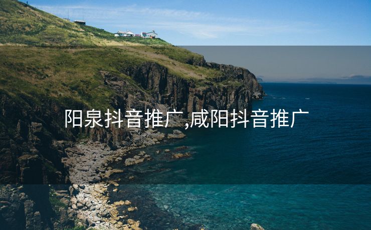 阳泉抖音推广,咸阳抖音推广