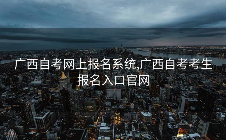广西自考网上报名系统,广西自考考生报名入口官网