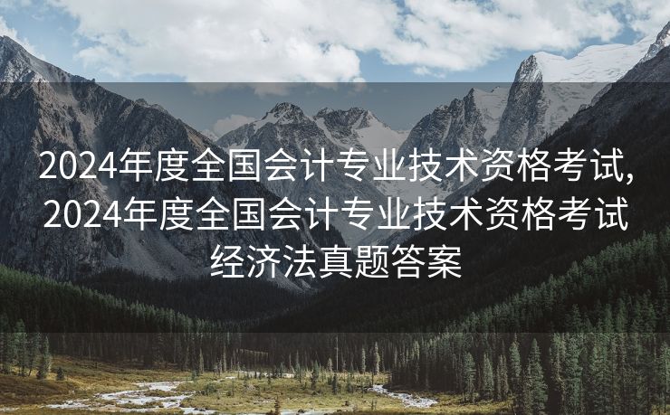 2024年度全国会计专业技术资格考试,2024年度全国会计专业技术资格考试经济法真题答案