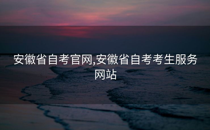 安徽省自考官网,安徽省自考考生服务网站