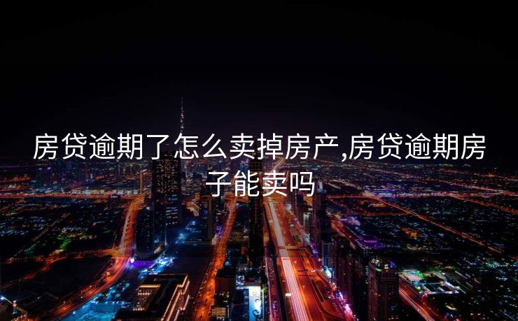 房贷逾期了怎么卖掉房产,房贷逾期房子能卖吗