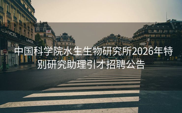  中国科学院水生生物研究所2026年特别研究助理引才招聘公告