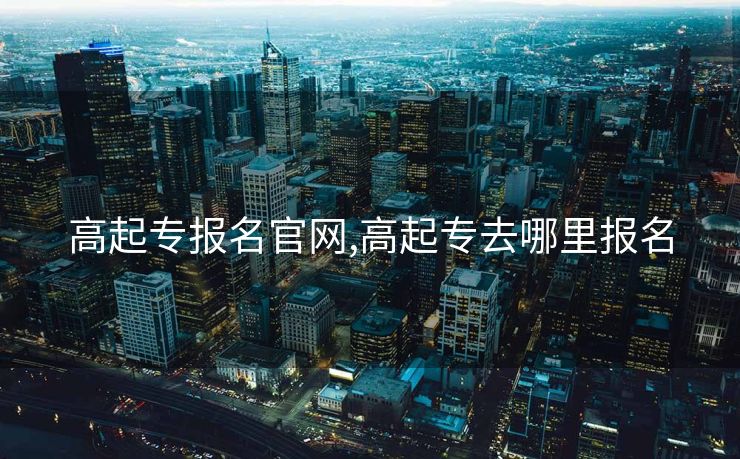 高起专报名官网,高起专去哪里报名