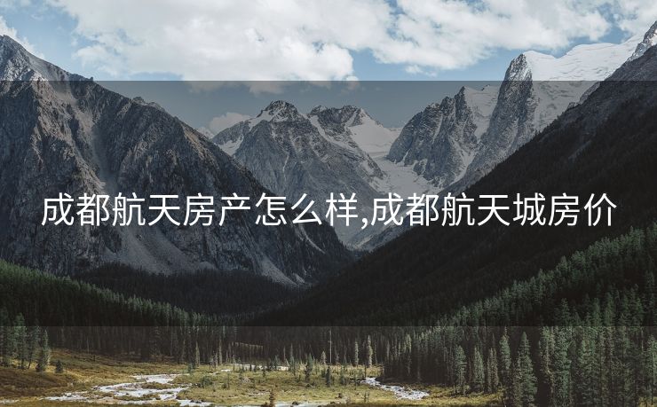 成都航天房产怎么样,成都航天城房价