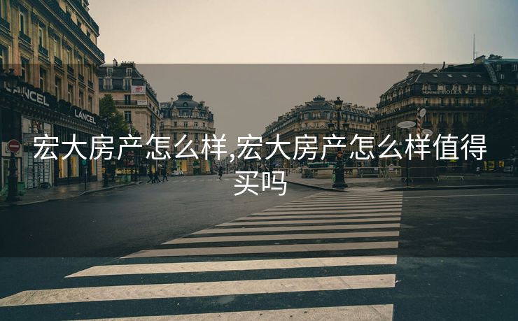 宏大房产怎么样,宏大房产怎么样值得买吗