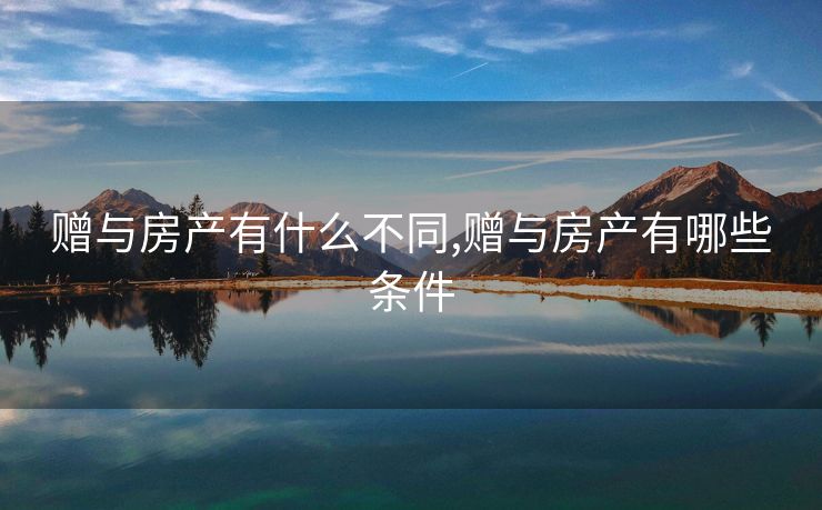 赠与房产有什么不同,赠与房产有哪些条件