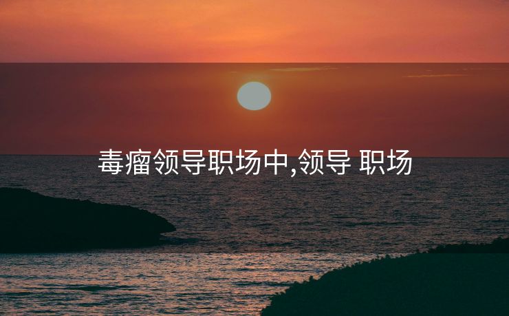 毒瘤领导职场中,领导 职场