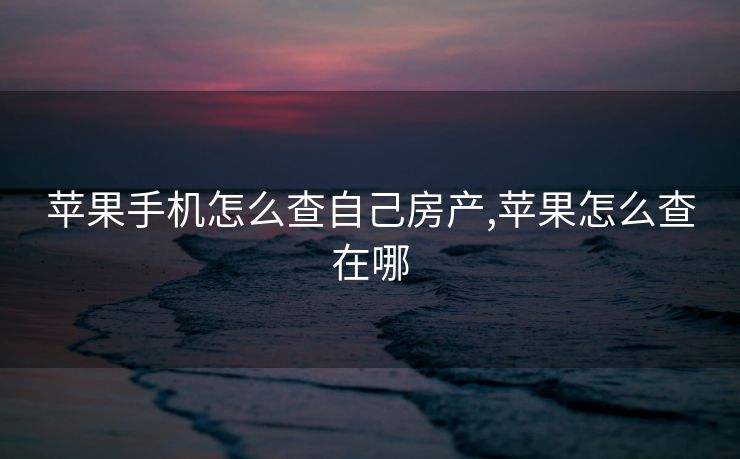 苹果手机怎么查自己房产,苹果怎么查在哪 苹果手机怎么查自己房产,苹果怎么查在哪
