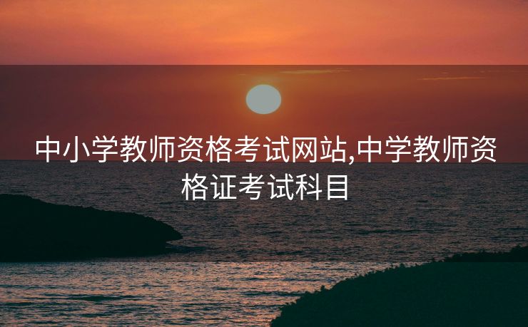 中小学教师资格考试网站,中学教师资格证考试科目