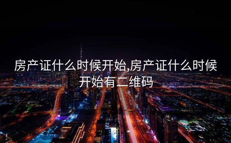 房产证什么时候开始,房产证什么时候开始有二维码