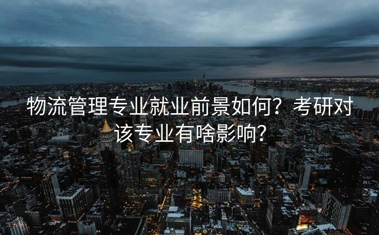 物流管理专业就业前景如何？考研对该专业有啥影响？