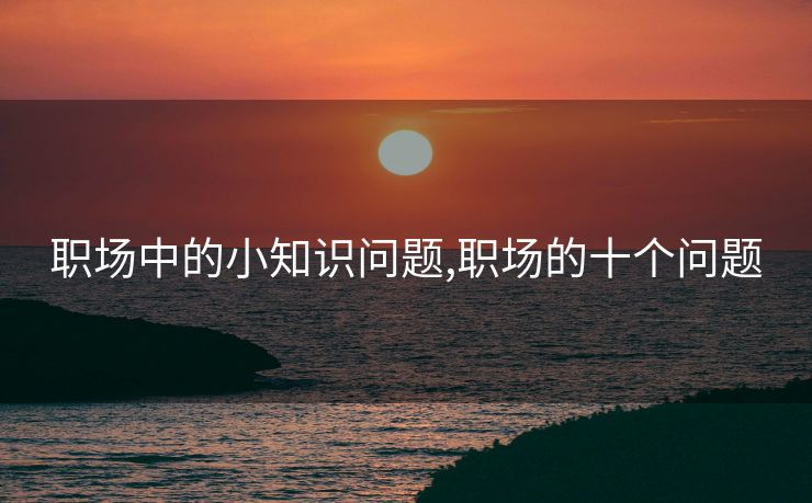 职场中的小知识问题,职场的十个问题