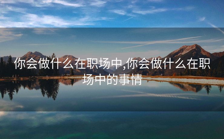 你会做什么在职场中,你会做什么在职场中的事情