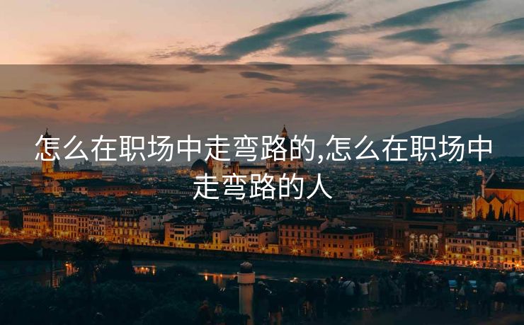 怎么在职场中走弯路的,怎么在职场中走弯路的人