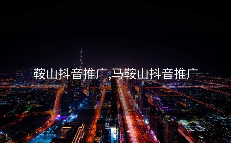 鞍山抖音推广,马鞍山抖音推广