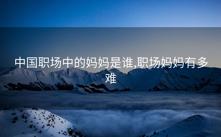中国职场中的妈妈是谁,职场妈妈有多难