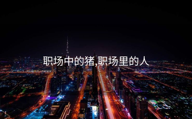 职场中的猪,职场里的人 职场中的猪,职场里的人