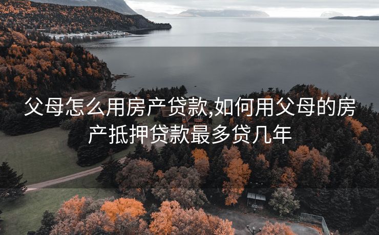 父母怎么用房产贷款,如何用父母的房产抵押贷款最多贷几年