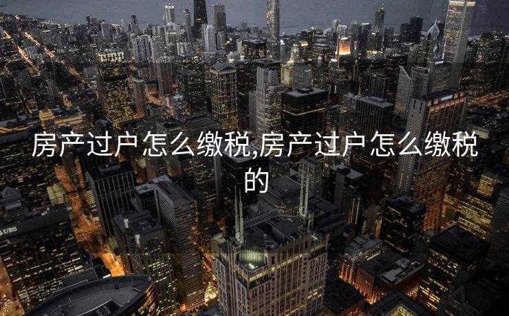 房产过户怎么缴税,房产过户怎么缴税的