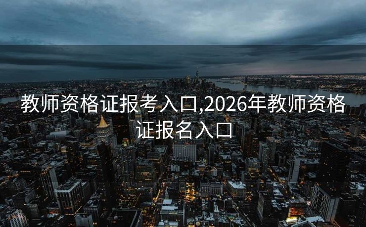 教师资格证报考入口,2026年教师资格证报名入口
