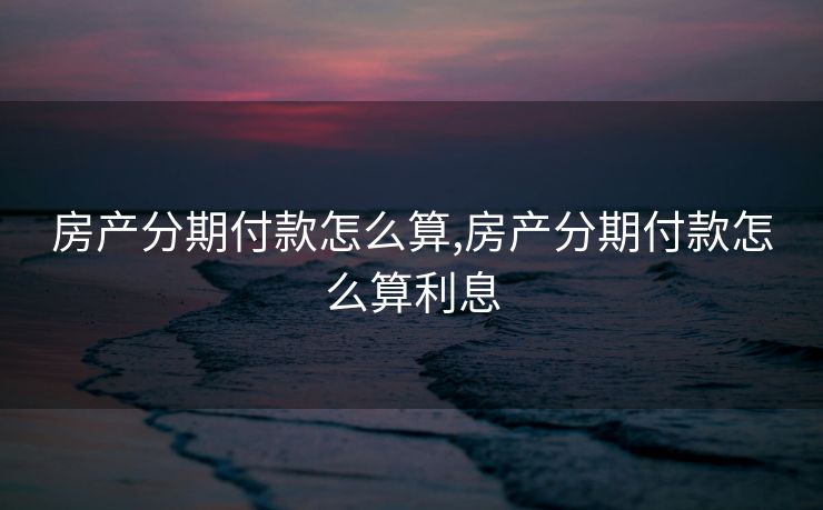 房产分期付款怎么算,房产分期付款怎么算利息
