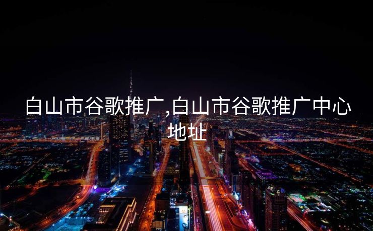 白山市谷歌推广,白山市谷歌推广中心地址