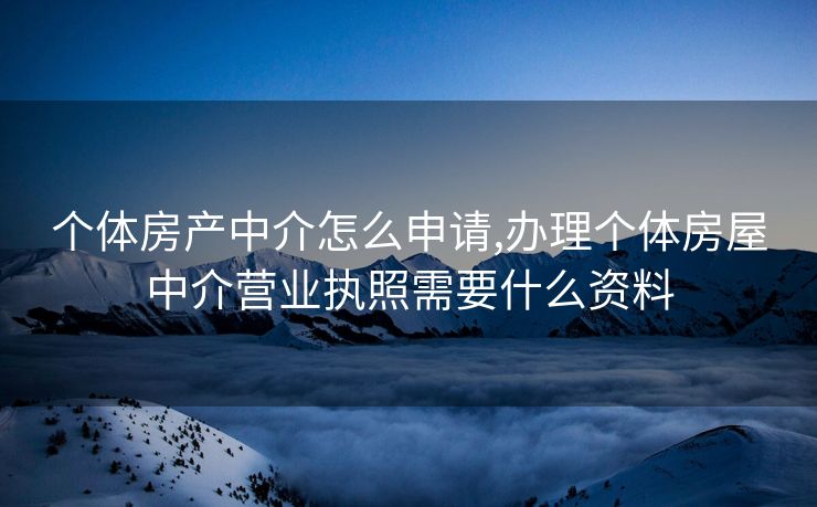 个体房产中介怎么申请,办理个体房屋中介营业执照需要什么资料