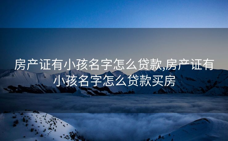 房产证有小孩名字怎么贷款,房产证有小孩名字怎么贷款买房