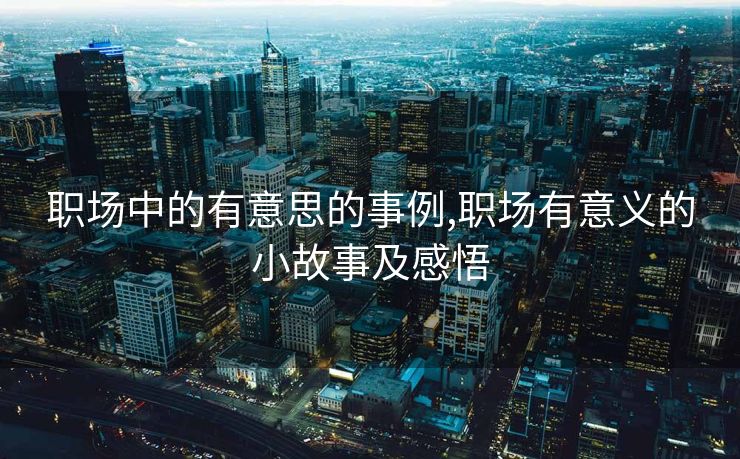 职场中的有意思的事例,职场有意义的小故事及感悟