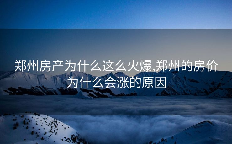 郑州房产为什么这么火爆,郑州的房价为什么会涨的原因