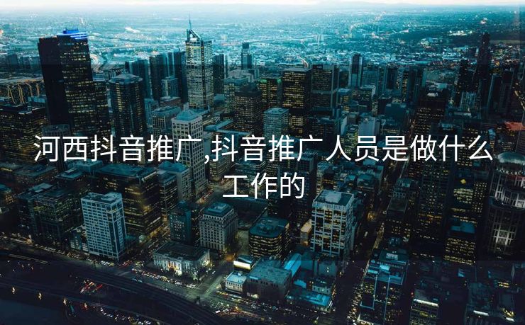 河西抖音推广,抖音推广人员是做什么工作的