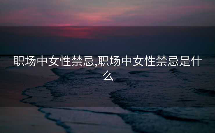 职场中女性禁忌,职场中女性禁忌是什么