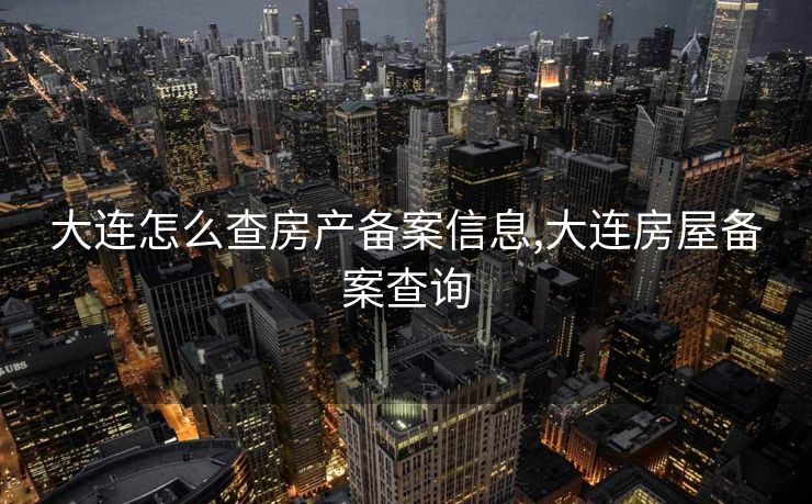 大连怎么查房产备案信息,大连房屋备案查询
