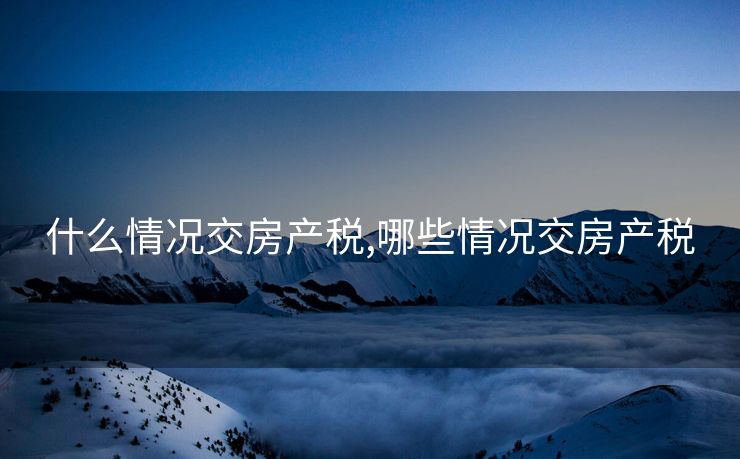 什么情况交房产税,哪些情况交房产税