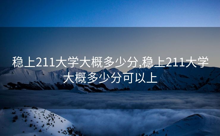 稳上211大学大概多少分,稳上211大学大概多少分可以上
