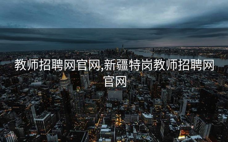 教师招聘网官网,新疆特岗教师招聘网官网 教师招聘网官网,新疆特岗教师招聘网官网